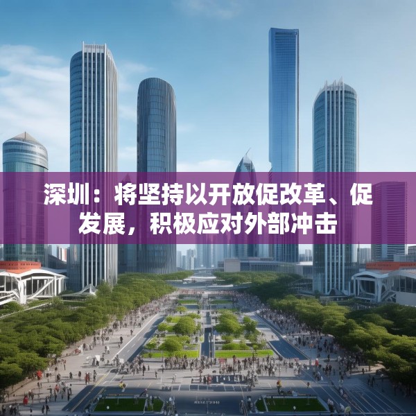 深圳：将坚持以开放促改革、促发展，积极应对外部冲击