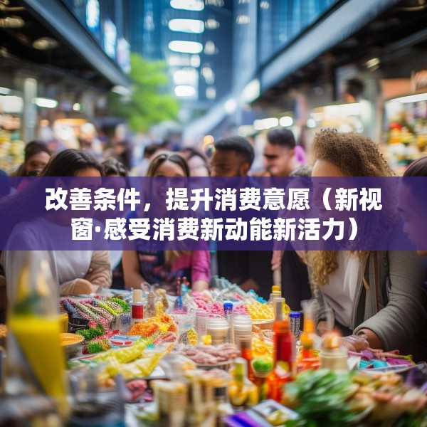改善条件，提升消费意愿（新视窗·感受消费新动能新活力）