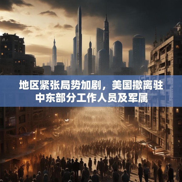 地区紧张局势加剧，美国撤离驻中东部分工作人员及军属