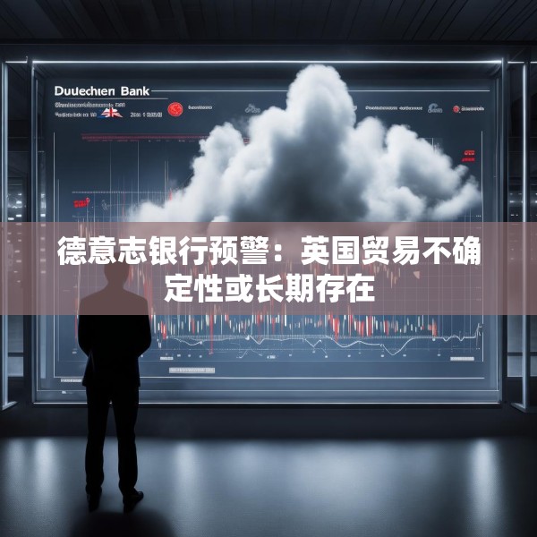 德意志银行预警：英国贸易不确定性或长期存在