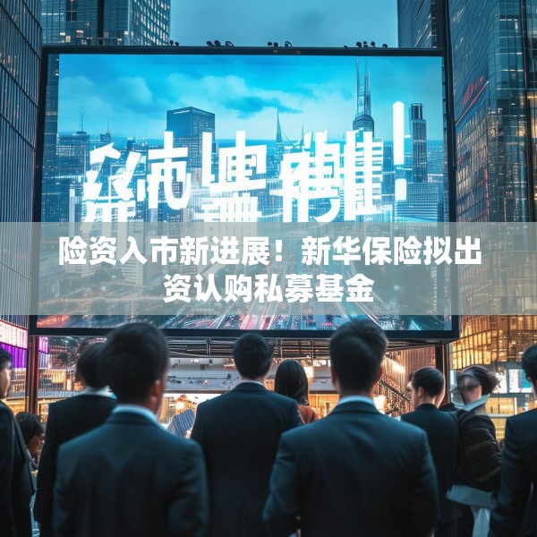 险资入市新进展！新华保险拟出资认购私募基金
