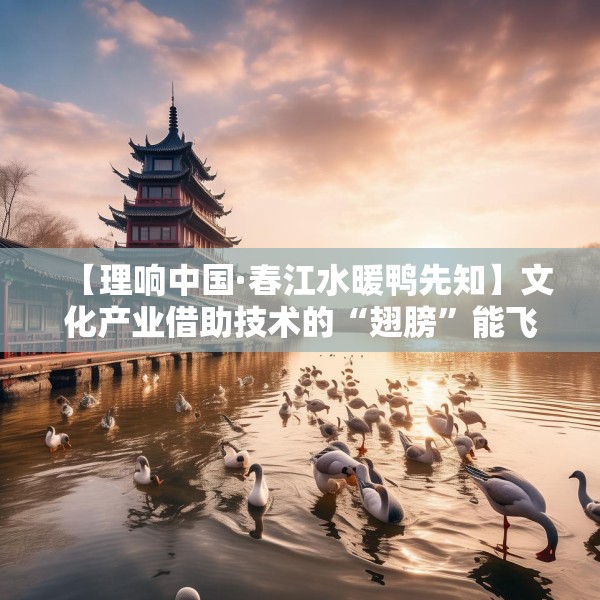 【理响中国·春江水暖鸭先知】文化产业借助技术的“翅膀”能飞得更高