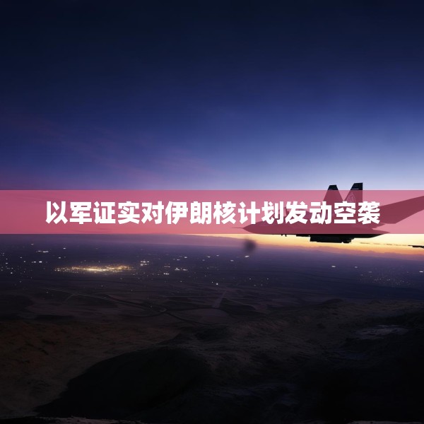 以军证实对伊朗核计划发动空袭