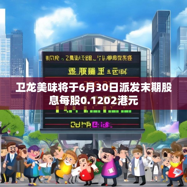 卫龙美味将于6月30日派发末期股息每股0.1202港元