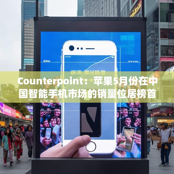 Counterpoint：苹果5月份在中国智能手机市场的销量位居榜首
