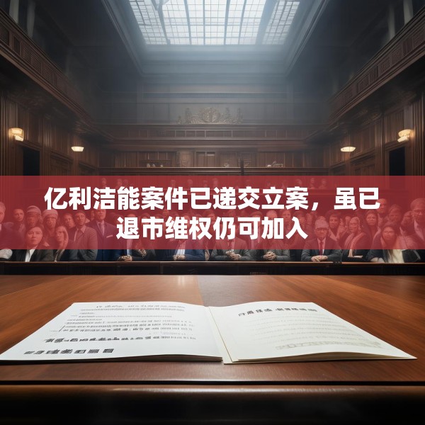 亿利洁能案件已递交立案，虽已退市维权仍可加入