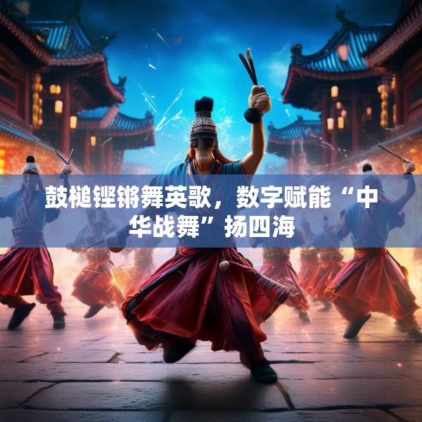 鼓槌铿锵舞英歌，数字赋能“中华战舞”扬四海