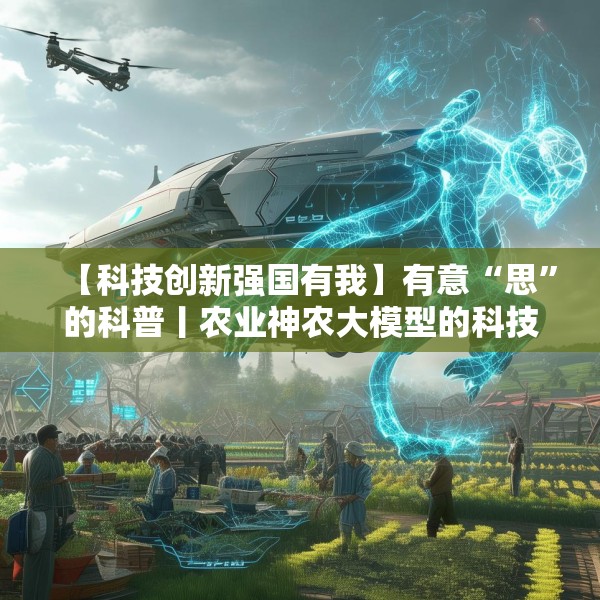 【科技创新强国有我】有意“思”的科普丨农业神农大模型的科技魔法