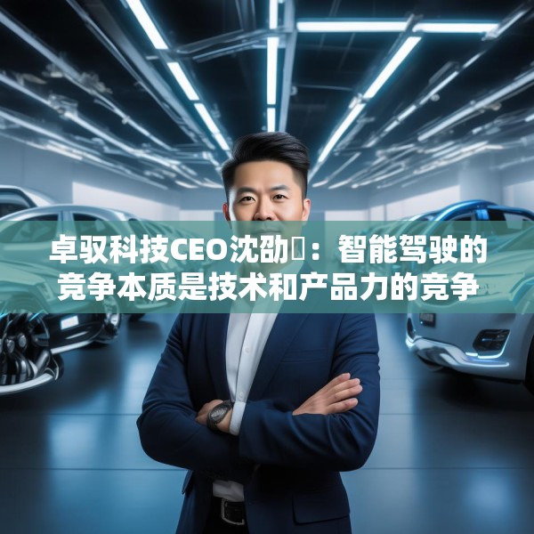 卓驭科技CEO沈劭劼：智能驾驶的竞争本质是技术和产品力的竞争