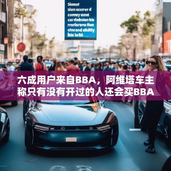 六成用户来自BBA，阿维塔车主称只有没有开过的人还会买BBA