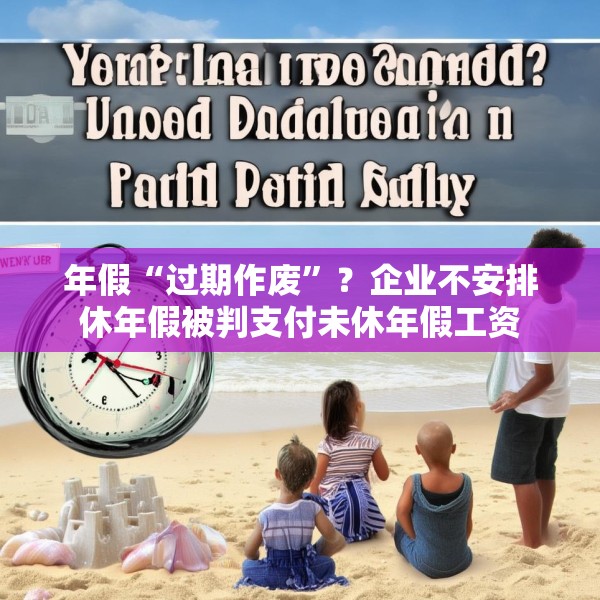 年假“过期作废”？企业不安排休年假被判支付未休年假工资