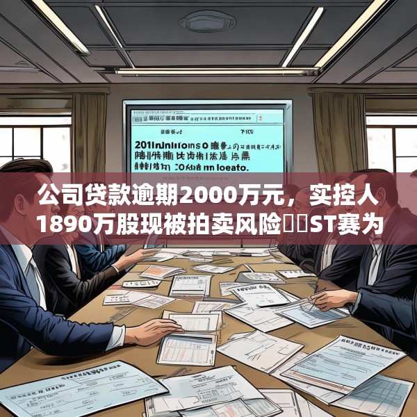 公司贷款逾期2000万元，实控人1890万股现被拍卖风险⋯⋯ST赛为遇多件“烦心事”