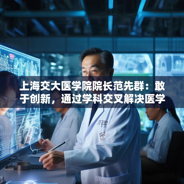 上海交大医学院院长范先群：敢于创新，通过学科交叉解决医学难题