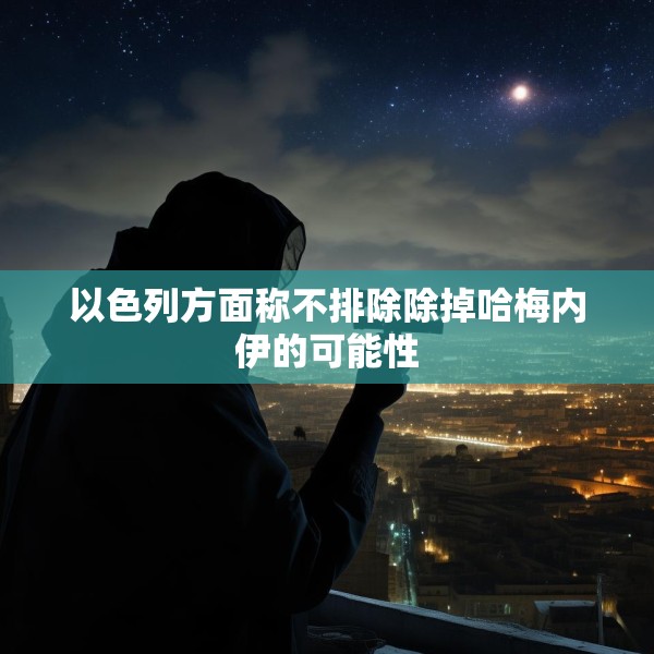 以色列方面称不排除除掉哈梅内伊的可能性