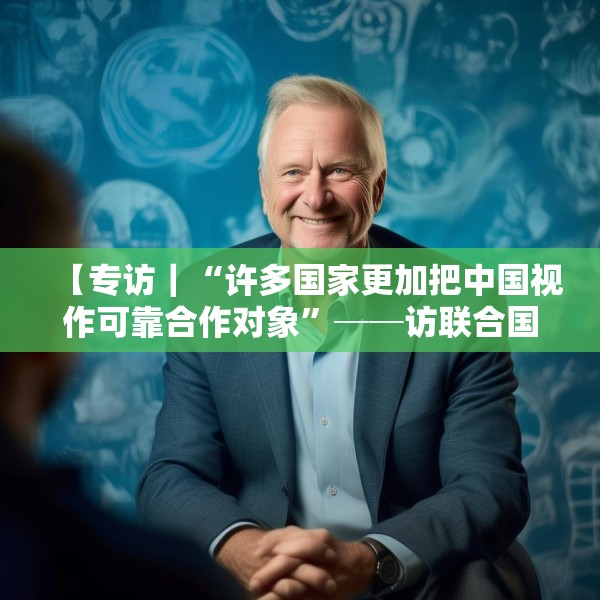 【专访｜“许多国家更加把中国视作可靠合作对象”──访联合国前副秘书长埃里克·索尔海姆】