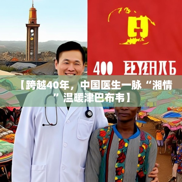 【跨越40年，中国医生一脉“湘情”温暖津巴布韦】