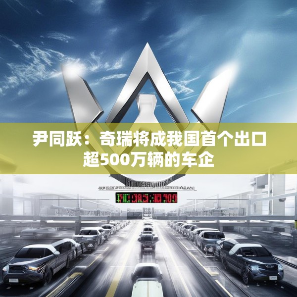 尹同跃：奇瑞将成我国首个出口超500万辆的车企