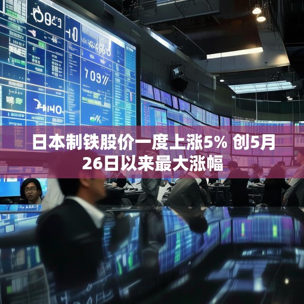 日本制铁股价一度上涨5% 创5月26日以来最大涨幅