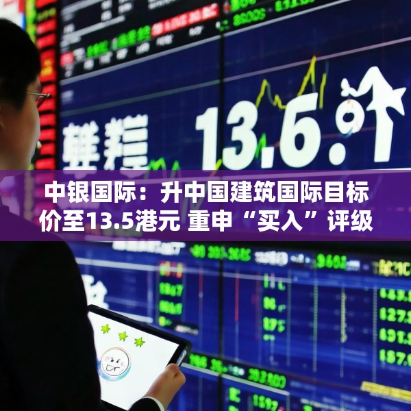 中银国际：升中国建筑国际目标价至13.5港元 重申“买入”评级
